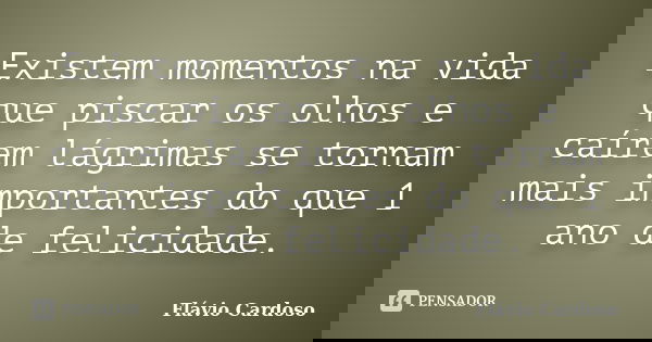 Existem momentos na vida que piscar os olhos e caírem lágrimas se tornam mais importantes do que 1 ano de felicidade.... Frase de Flávio Cardoso.