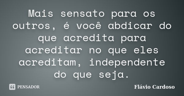 Mais sensato para os outros, é você abdicar do que acredita para acreditar no que eles acreditam, independente do que seja.... Frase de Flávio Cardoso.