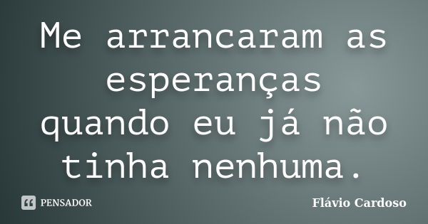 Me arrancaram as esperanças quando eu já não tinha nenhuma.... Frase de Flávio Cardoso.