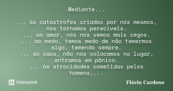 Mediante... ... às catastrofes criadas por nós mesmos, nos tornamos perecíveis. ... ao amor, nós nos vemos mais cegos. ... ao medo, temos medo de não temermos a... Frase de Flávio Cardoso.