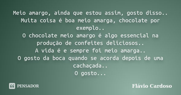 Meio amargo, ainda que estou assim, gosto disso.. Muita coisa é boa meio amarga, chocolate por exemplo.. O chocolate meio amargo é algo essencial na produção de... Frase de Flávio Cardoso.