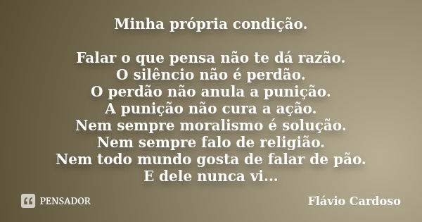 Minha própria condição. Falar o que pensa não te dá razão. O silêncio não é perdão. O perdão não anula a punição. A punição não cura a ação. Nem sempre moralism... Frase de Flávio Cardoso.