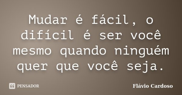 Mudar é fácil, o difícil é ser você mesmo quando ninguém quer que você seja.... Frase de Flávio Cardoso.