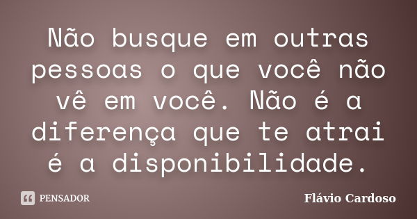 Não busque em outras pessoas o que você não vê em você. Não é a diferença que te atrai é a disponibilidade.... Frase de Flávio Cardoso.