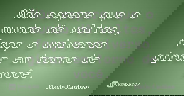 Não espere que o mundo dê voltas, faça o universo girar em torno de você.... Frase de Flávio Cardoso.