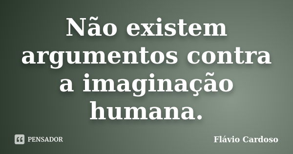 Não existem argumentos contra a imaginação humana.... Frase de Flávio Cardoso.