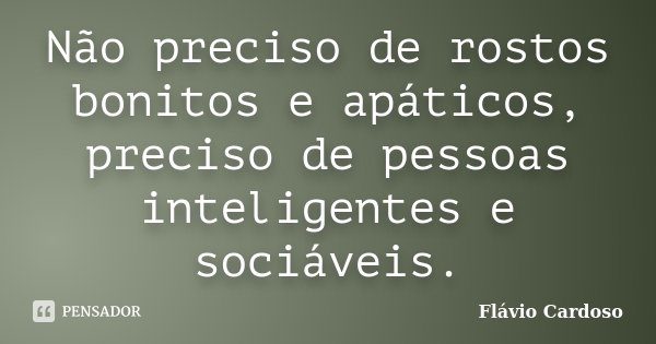 Não preciso de rostos bonitos e apáticos, preciso de pessoas inteligentes e sociáveis.... Frase de Flávio Cardoso.