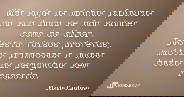 Não suje as minhas palavras na sua boca se não souber como às dizer. Detesto falsos profetas, muitas promessas e quase todas as perguntas sem resposta.... Frase de Flávio Cardoso.