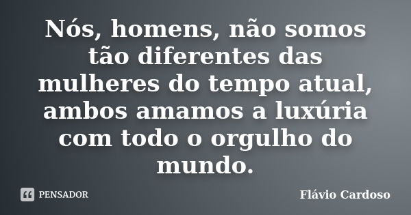 Nós, homens, não somos tão diferentes das mulheres do tempo atual, ambos amamos a luxúria com todo o orgulho do mundo.... Frase de Flávio Cardoso.