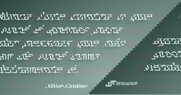 Nunca lute contra o que você é apenas para agradar pessoas que não gostam de você como verdadeiramente é.... Frase de Flávio Cardoso.