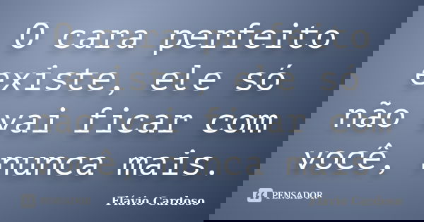 O cara perfeito existe, ele só não vai ficar com você, nunca mais.... Frase de Flávio Cardoso.