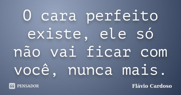 O cara perfeito existe, ele só não vai ficar com você, nunca mais.... Frase de Flávio Cardoso.