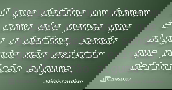 O que define um homem é como ele pensa que algo o define, sendo que pode não existir definição alguma.... Frase de Flávio Cardoso.