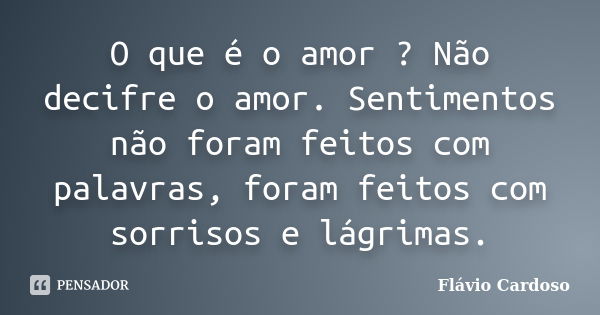 O que é o amor ? Não decifre o amor. Sentimentos não foram feitos com palavras, foram feitos com sorrisos e lágrimas.... Frase de Flávio Cardoso.