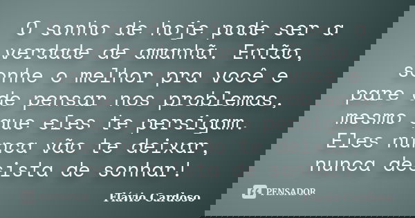 O sonho de hoje pode ser a verdade de amanhã. Então, sonhe o melhor pra você e pare de pensar nos problemas, mesmo que eles te persigam. Eles nunca vão te deixa... Frase de Flávio Cardoso.