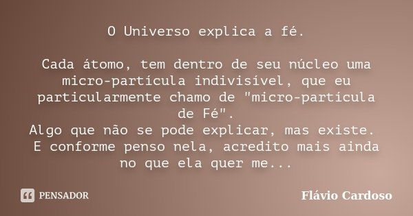 O Universo explica a fé. Cada átomo, tem dentro de seu núcleo uma micro-partícula indivisível, que eu particularmente chamo de "micro-partícula de Fé"... Frase de Flávio Cardoso.