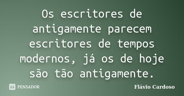 Os escritores de antigamente parecem escritores de tempos modernos, já os de hoje são tão antigamente.... Frase de Flávio Cardoso.