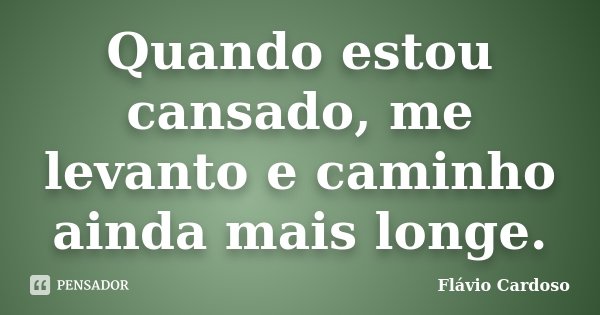 Quando estou cansado, me levanto e caminho ainda mais longe.... Frase de Flávio Cardoso.