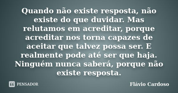 Quando não existe resposta, não existe do que duvidar. Mas relutamos em acreditar, porque acreditar nos torna capazes de aceitar que talvez possa ser. E realmen... Frase de Flávio Cardoso.