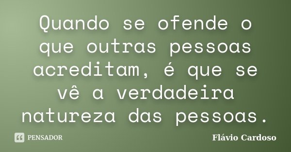 Quando se ofende o que outras pessoas acreditam, é que se vê a verdadeira natureza das pessoas.... Frase de Flávio Cardoso.