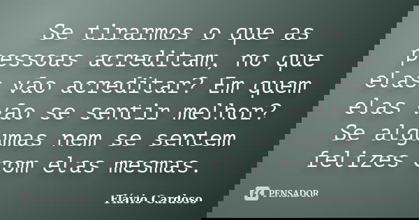 Se tirarmos o que as pessoas acreditam, no que elas vão acreditar? Em quem elas vão se sentir melhor? Se algumas nem se sentem felizes com elas mesmas.... Frase de Flávio Cardoso.