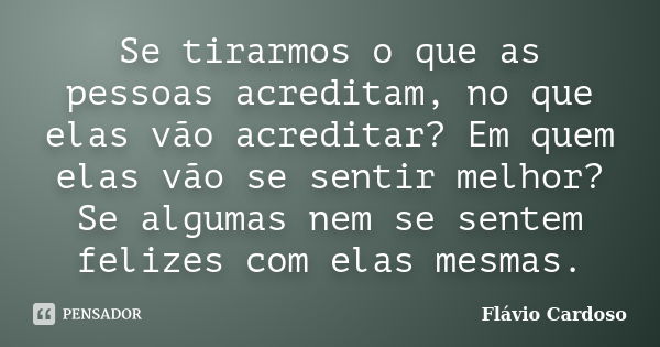 Se tirarmos o que as pessoas acreditam, no que elas vão acreditar? Em quem elas vão se sentir melhor? Se algumas nem se sentem felizes com elas mesmas.... Frase de Flávio Cardoso.