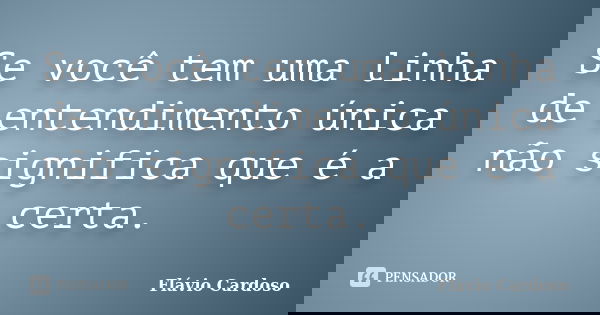 Se você tem uma linha de entendimento única não significa que é a certa.... Frase de Flávio Cardoso.