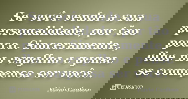 Se você vende a sua personalidade, por tão pouco. Sinceramente, olhe no espelho e pense se compensa ser você.... Frase de Flávio Cardoso.
