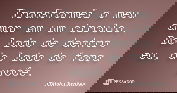Transformei o meu amor em um círculo. Do lado de dentro eu, do lado de fora você.... Frase de Flávio Cardoso.