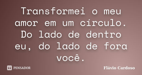 Transformei o meu amor em um círculo. Do lado de dentro eu, do lado de fora você.... Frase de Flávio Cardoso.