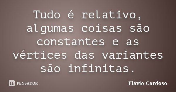 Tudo é relativo, algumas coisas são constantes e as vértices das variantes são infinitas.... Frase de Flávio Cardoso.