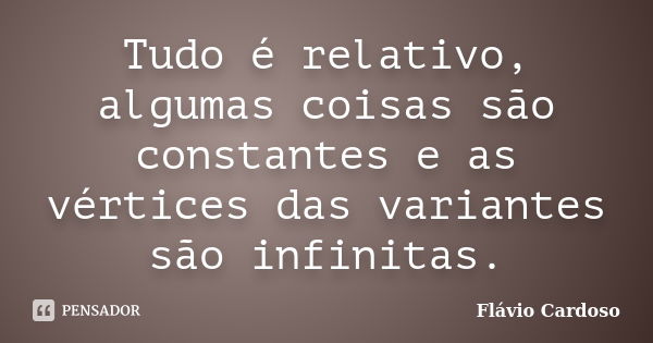 Tudo é relativo, algumas coisas são constantes e as vértices das variantes são infinitas.... Frase de Flávio Cardoso.