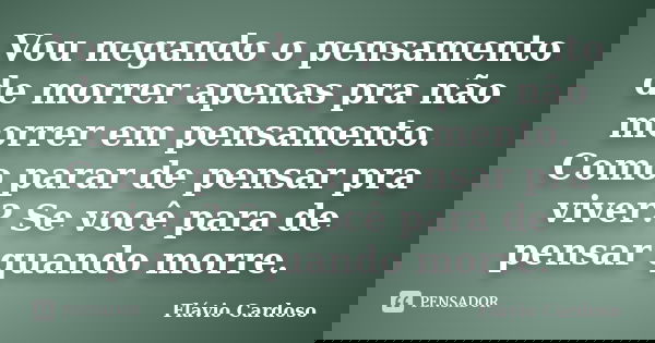 Vou negando o pensamento de morrer apenas pra não morrer em pensamento. Como parar de pensar pra viver? Se você para de pensar quando morre.... Frase de Flávio Cardoso.