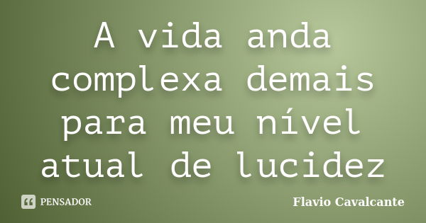 A vida anda complexa demais para meu nível atual de lucidez... Frase de Flavio Cavalcante.