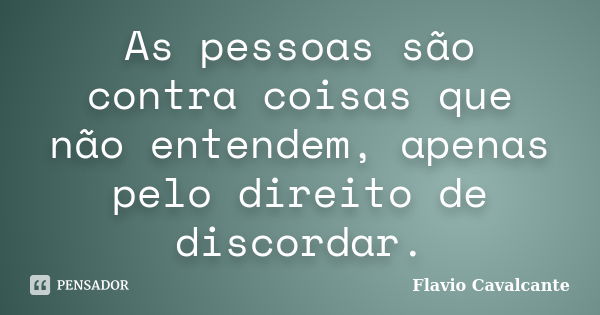 As pessoas são contra coisas que não entendem, apenas pelo direito de discordar.... Frase de Flavio Cavalcante.