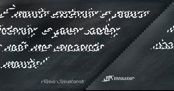 È muito exterior e pouco interior, e quer saber, isso não me encanta muito!... Frase de Flavio Cavalcante.