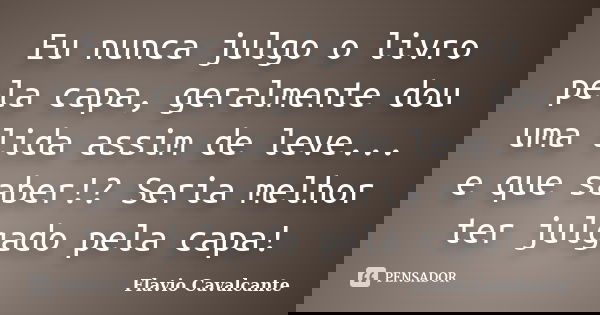 Eu nunca julgo o livro pela capa, geralmente dou uma lida assim de leve... e que saber!? Seria melhor ter julgado pela capa!... Frase de Flavio Cavalcante.