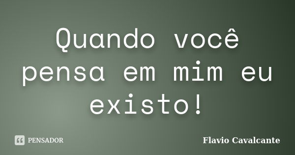 Quando você pensa em mim eu existo!... Frase de Flavio Cavalcante.