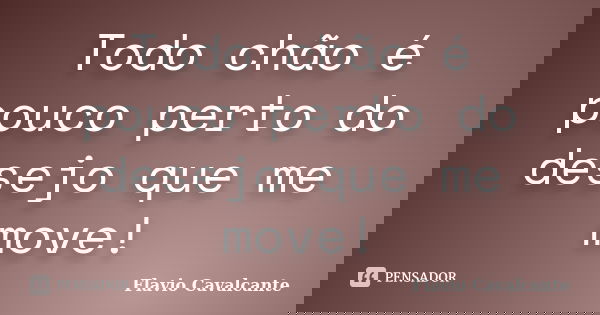 Todo chão é pouco perto do desejo que me move!... Frase de Flavio Cavalcante.