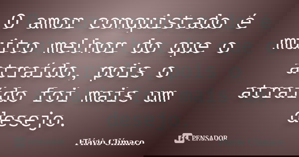 O amor conquistado é muito melhor do que o atraído, pois o atraído foi mais um desejo.... Frase de Flávio Clímaco.