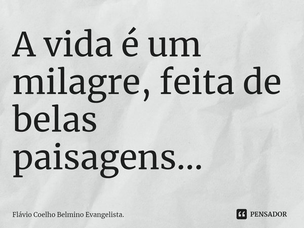 ⁠A vida é um milagre, feita de belas paisagens...... Frase de Flávio Coelho Belmino Evangelista..