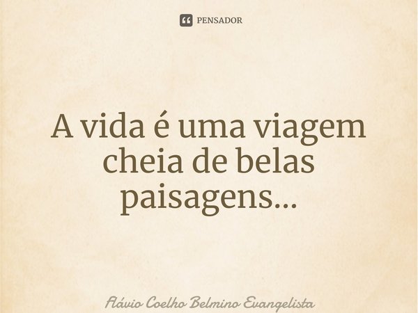 ⁠A vida é uma viagem cheia de belas paisagens…... Frase de Flávio Coelho Belmino Evangelista.