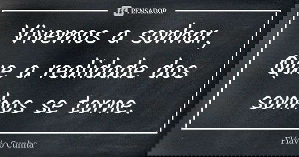 Vivemos a sonhar, Que a realidade dos sonhos se torne.... Frase de Flávio Cunha.