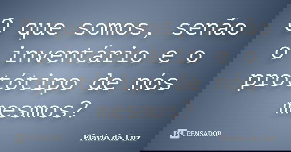 O que somos, senão o inventário e o protótipo de nós mesmos?... Frase de Flavio da Luz.