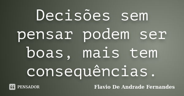 Decisões sem pensar podem ser boas, mais tem consequências.... Frase de Flavio De Andrade Fernandes.