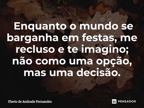 ⁠ ⁠Enquanto o mundo se barganha em festas, me recluso e te imagino; não como uma opção, mas uma decisão.... Frase de Flavio De Andrade Fernandes.