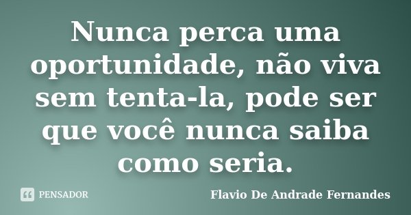 Nunca perca uma oportunidade, não viva sem tenta-la, pode ser que você nunca saiba como seria.... Frase de Flavio De Andrade Fernandes.