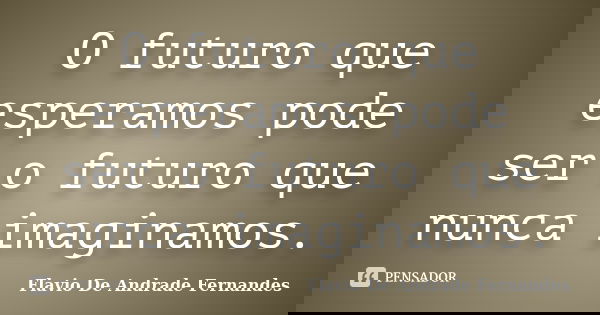 O futuro que esperamos pode ser o futuro que nunca imaginamos.... Frase de Flavio De Andrade Fernandes.