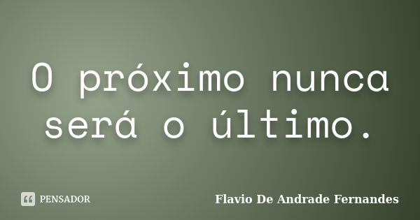 O próximo nunca será o último.... Frase de Flavio De Andrade Fernandes.