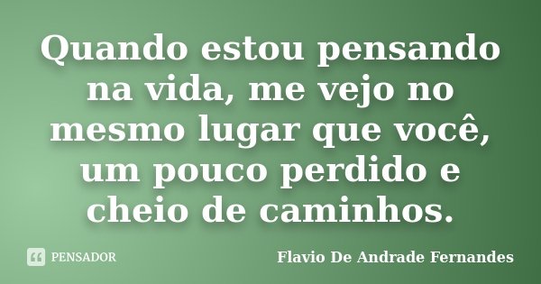 Quando estou pensando na vida, me vejo no mesmo lugar que você, um pouco perdido e cheio de caminhos.... Frase de Flavio de Andrade Fernandes.